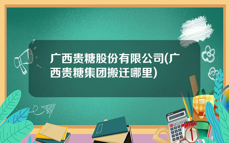 广西贵糖股份有限公司(广西贵糖集团搬迁哪里)