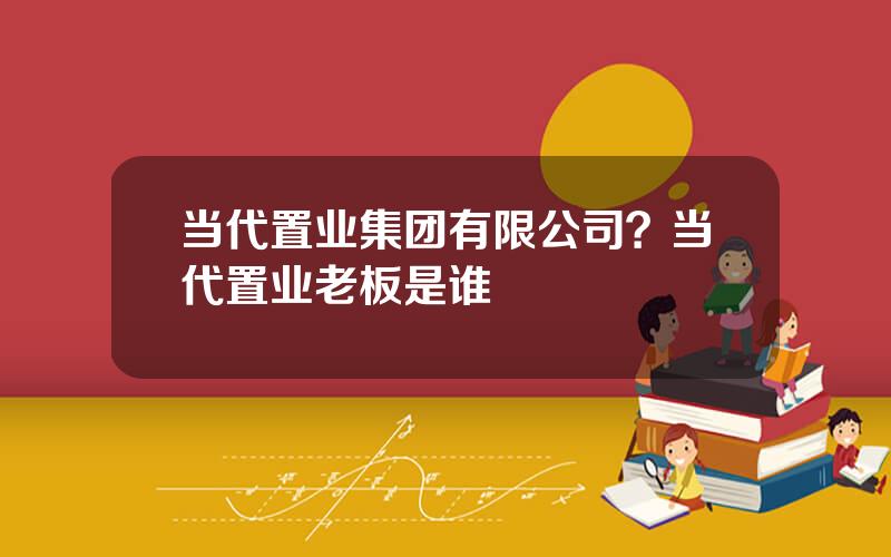 当代置业集团有限公司？当代置业老板是谁