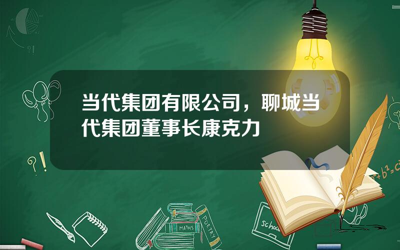 当代集团有限公司，聊城当代集团董事长康克力