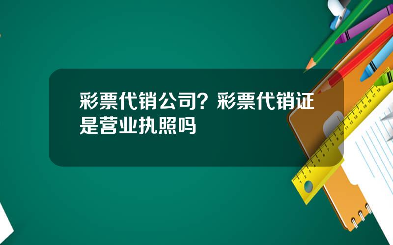 彩票代销公司？彩票代销证是营业执照吗