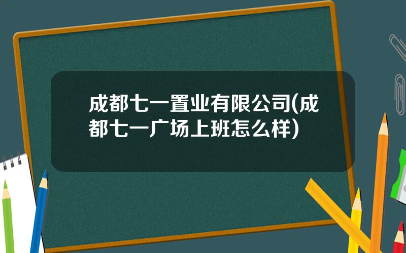 成都七一置业有限公司(成都七一广场上班怎么样)