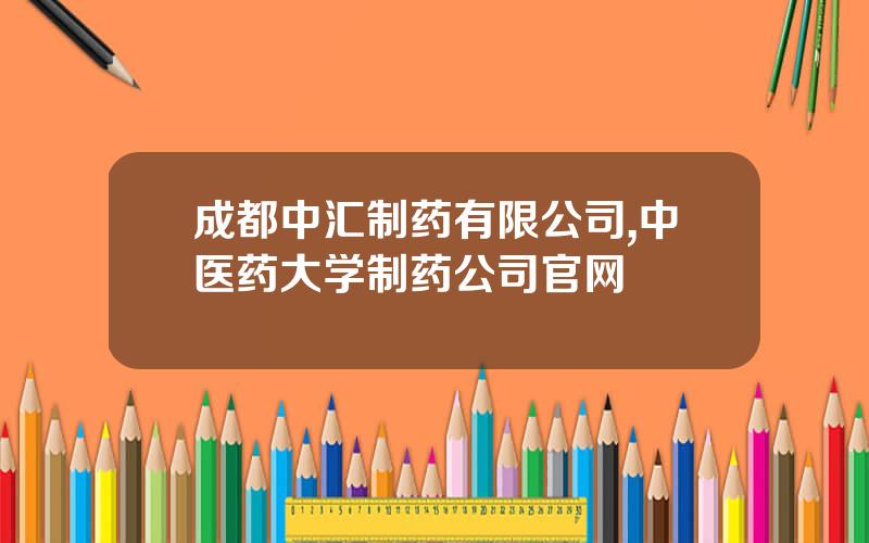 成都中汇制药有限公司,中医药大学制药公司官网