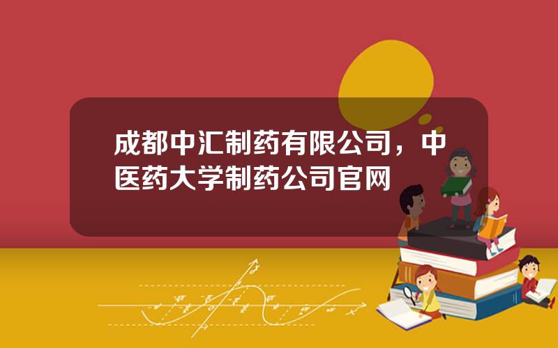 成都中汇制药有限公司，中医药大学制药公司官网