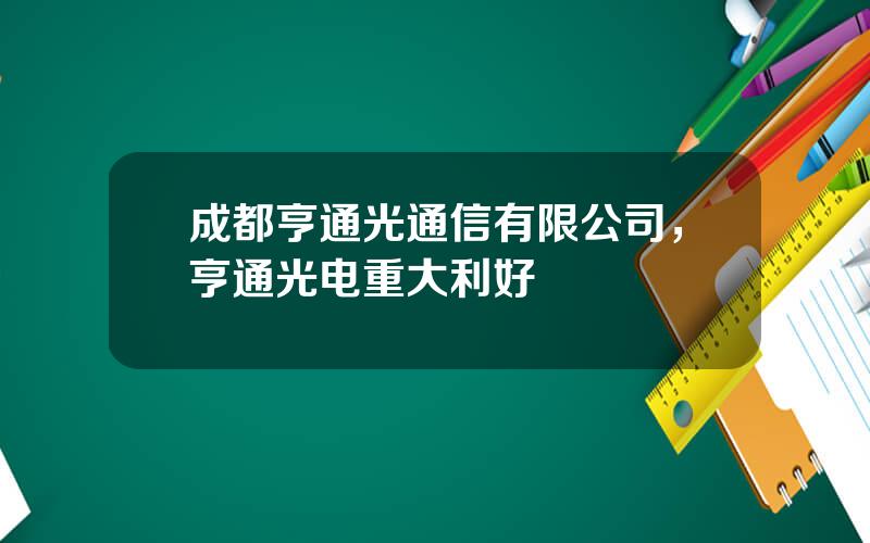 成都亨通光通信有限公司，亨通光电重大利好