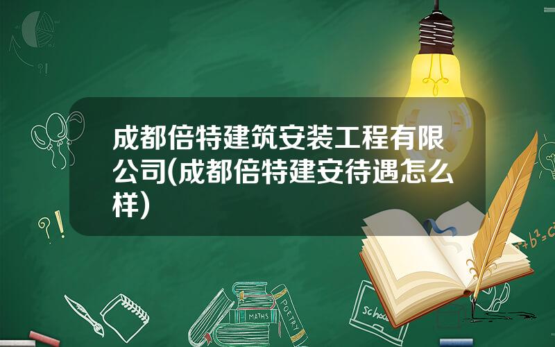 成都倍特建筑安装工程有限公司(成都倍特建安待遇怎么样)