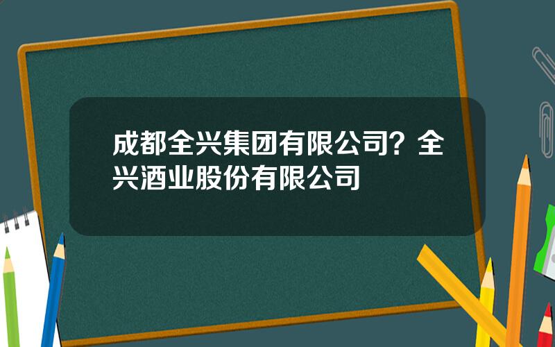 成都全兴集团有限公司？全兴酒业股份有限公司