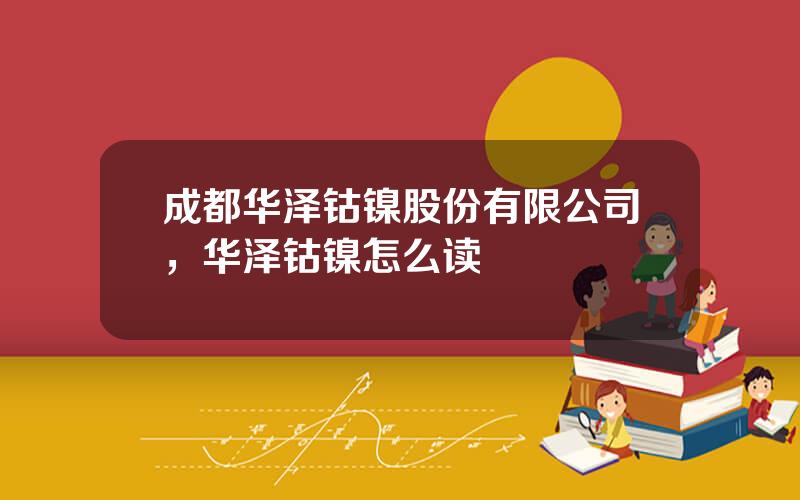 成都华泽钴镍股份有限公司，华泽钴镍怎么读