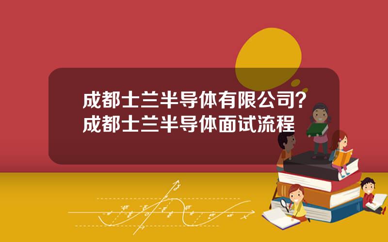 成都士兰半导体有限公司？成都士兰半导体面试流程