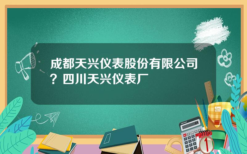 成都天兴仪表股份有限公司？四川天兴仪表厂
