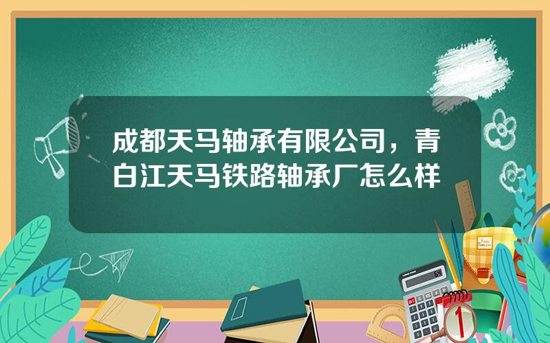 成都天马轴承有限公司，青白江天马铁路轴承厂怎么样
