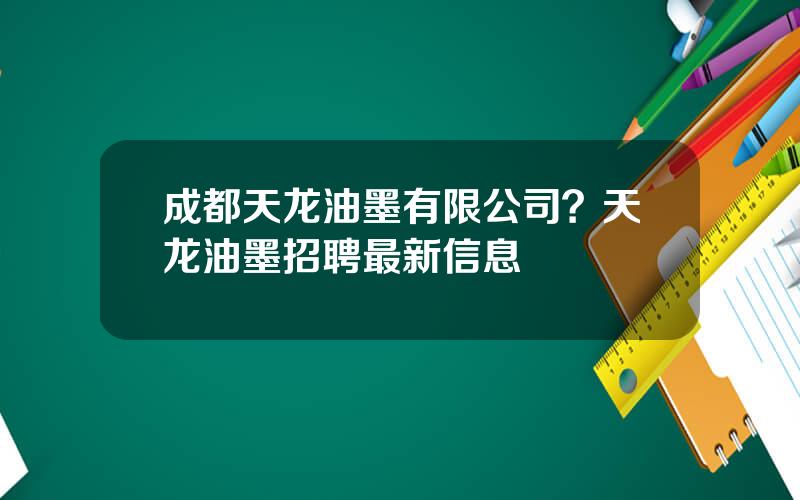 成都天龙油墨有限公司？天龙油墨招聘最新信息