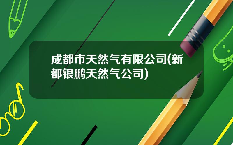 成都市天然气有限公司(新都银鹏天然气公司)