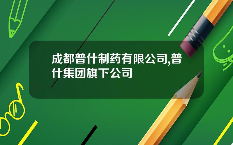 成都普什制药有限公司,普什集团旗下公司