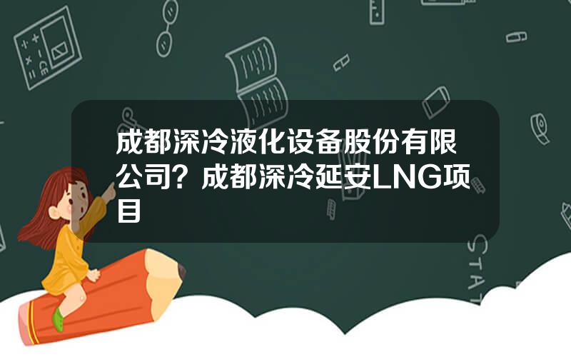 成都深冷液化设备股份有限公司？成都深冷延安LNG项目