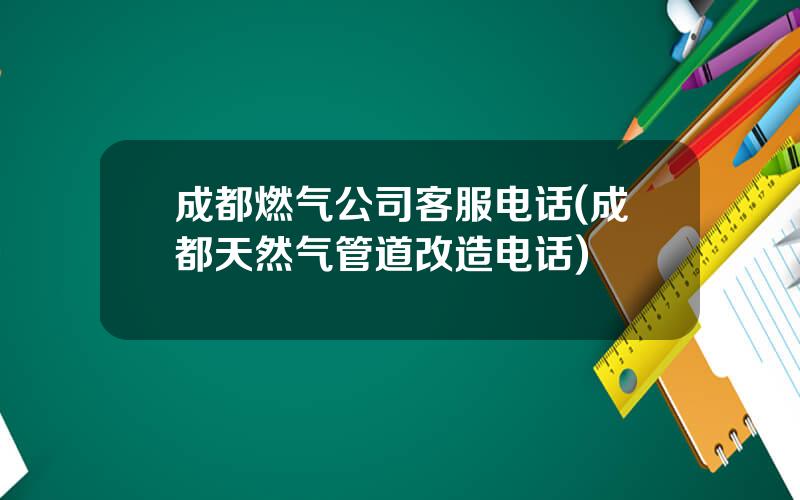 成都燃气公司客服电话(成都天然气管道改造电话)