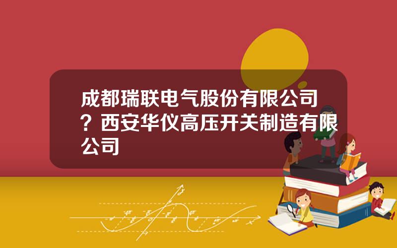 成都瑞联电气股份有限公司？西安华仪高压开关制造有限公司