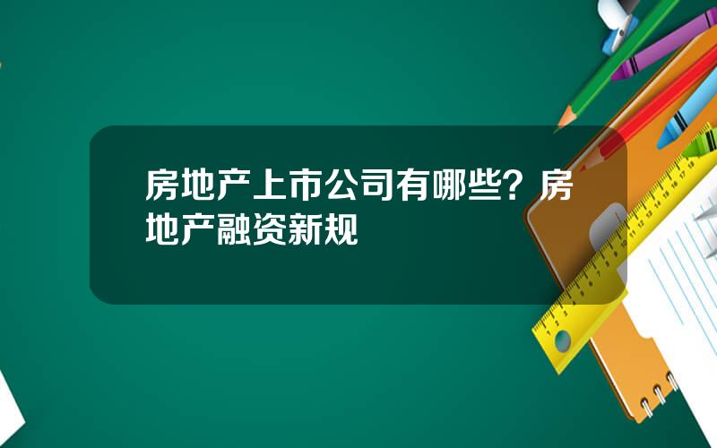 房地产上市公司有哪些？房地产融资新规