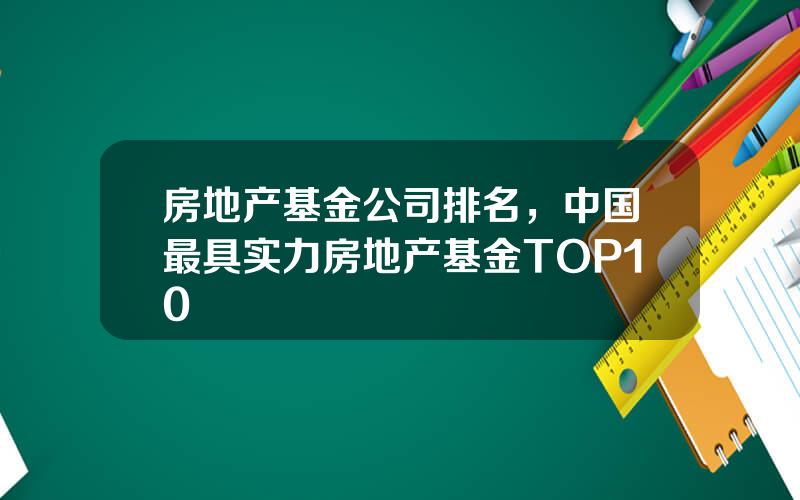 房地产基金公司排名，中国最具实力房地产基金TOP10