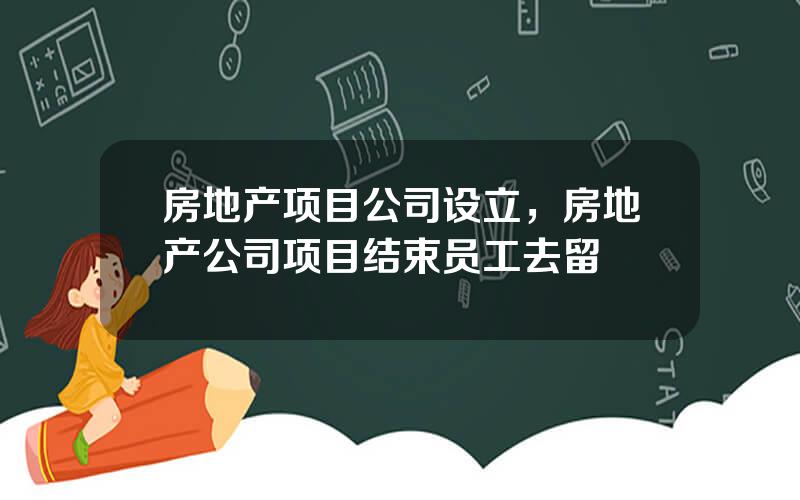 房地产项目公司设立，房地产公司项目结束员工去留