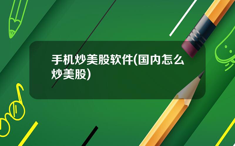 手机炒美股软件(国内怎么炒美股)