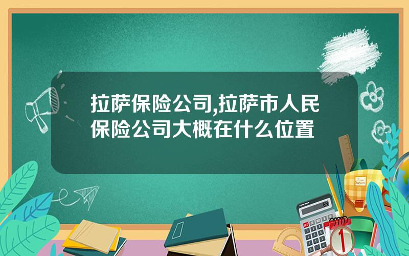 拉萨保险公司,拉萨市人民保险公司大概在什么位置