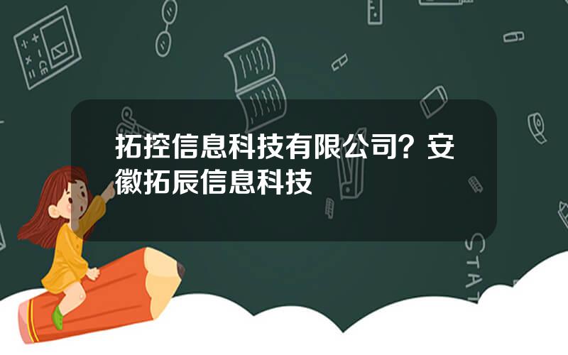 拓控信息科技有限公司？安徽拓辰信息科技