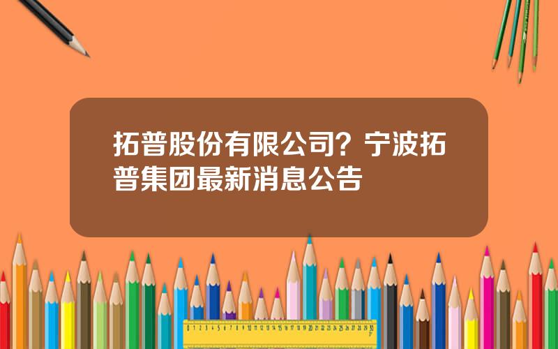 拓普股份有限公司？宁波拓普集团最新消息公告