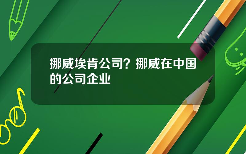 挪威埃肯公司？挪威在中国的公司企业