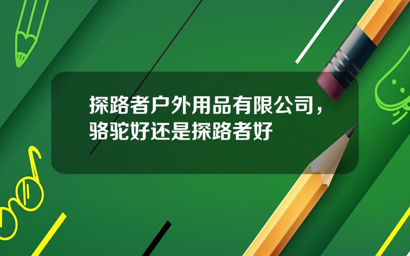 探路者户外用品有限公司，骆驼好还是探路者好