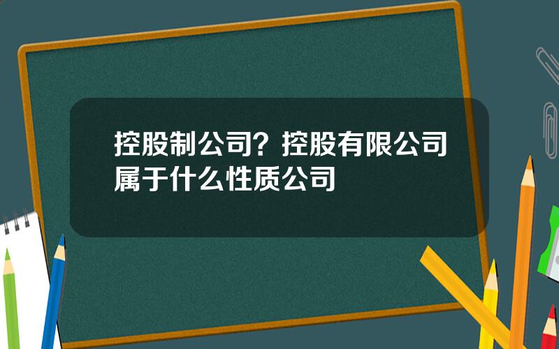 控股制公司？控股有限公司属于什么性质公司