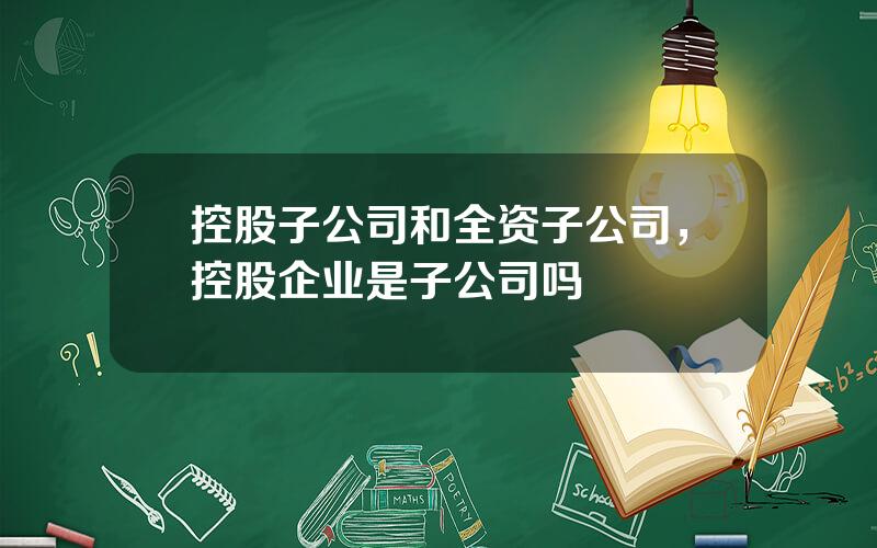 控股子公司和全资子公司，控股企业是子公司吗