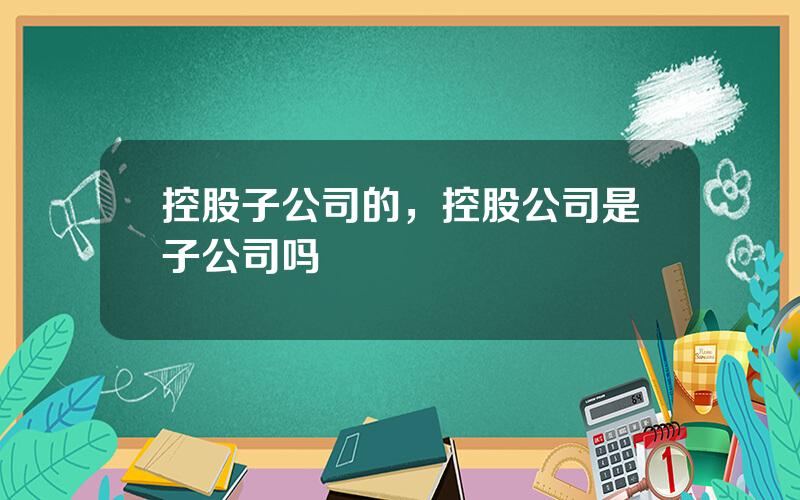 控股子公司的，控股公司是子公司吗