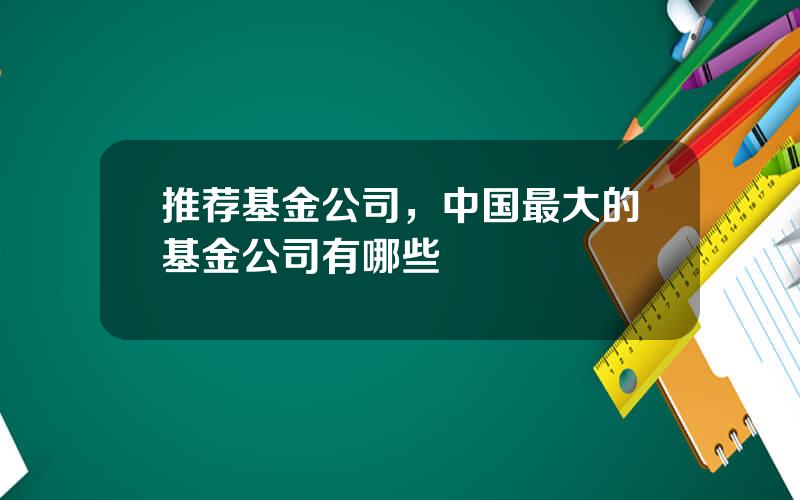 推荐基金公司，中国最大的基金公司有哪些