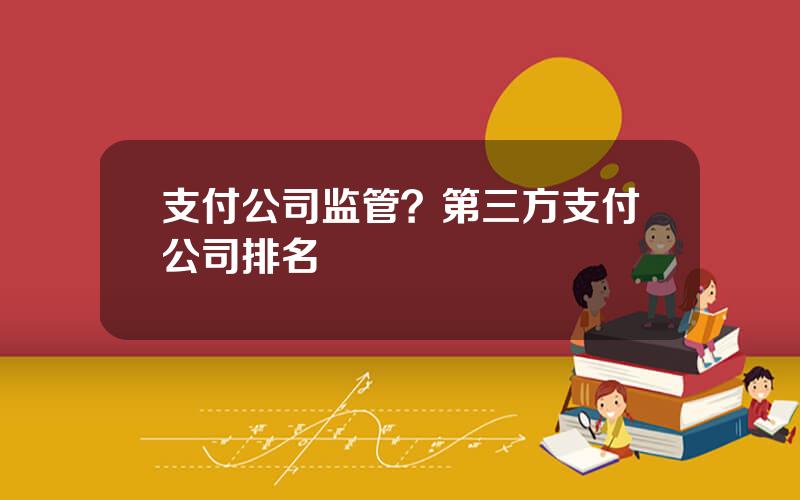 支付公司监管？第三方支付公司排名