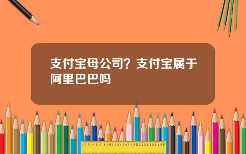 支付宝母公司？支付宝属于阿里巴巴吗