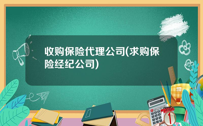 收购保险代理公司(求购保险经纪公司)