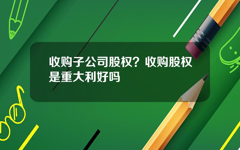 收购子公司股权？收购股权是重大利好吗