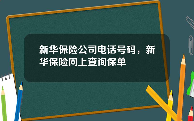 新华保险公司电话号码，新华保险网上查询保单