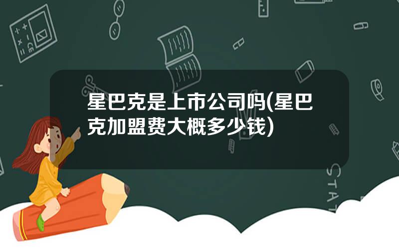 星巴克是上市公司吗(星巴克加盟费大概多少钱)