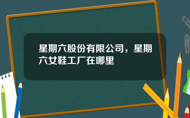 星期六股份有限公司，星期六女鞋工厂在哪里