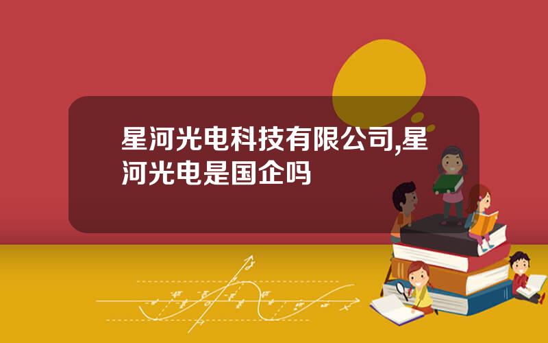 星河光电科技有限公司,星河光电是国企吗