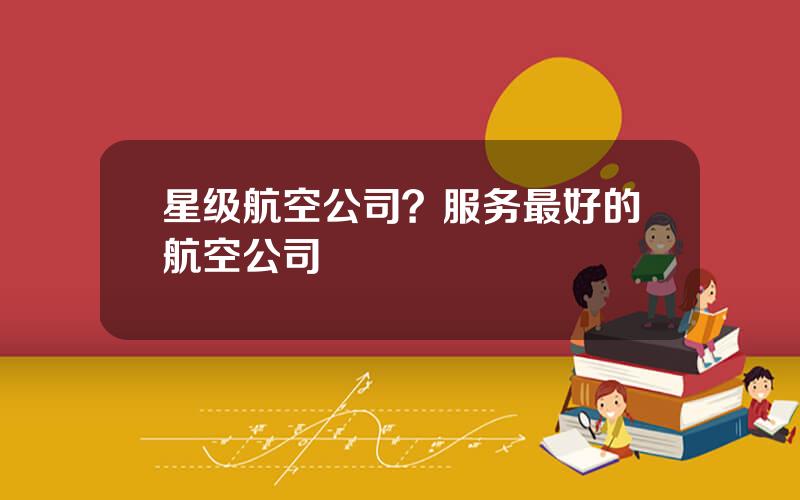 星级航空公司？服务最好的航空公司