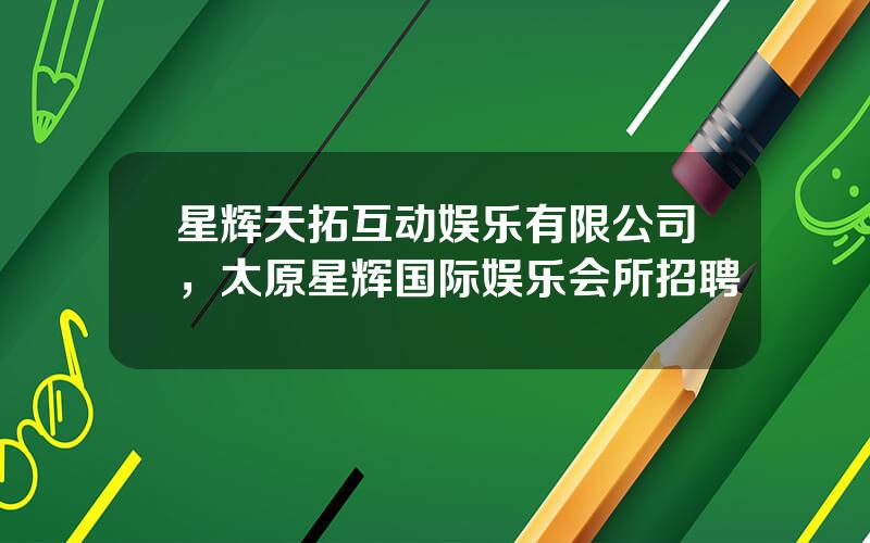 星辉天拓互动娱乐有限公司，太原星辉国际娱乐会所招聘