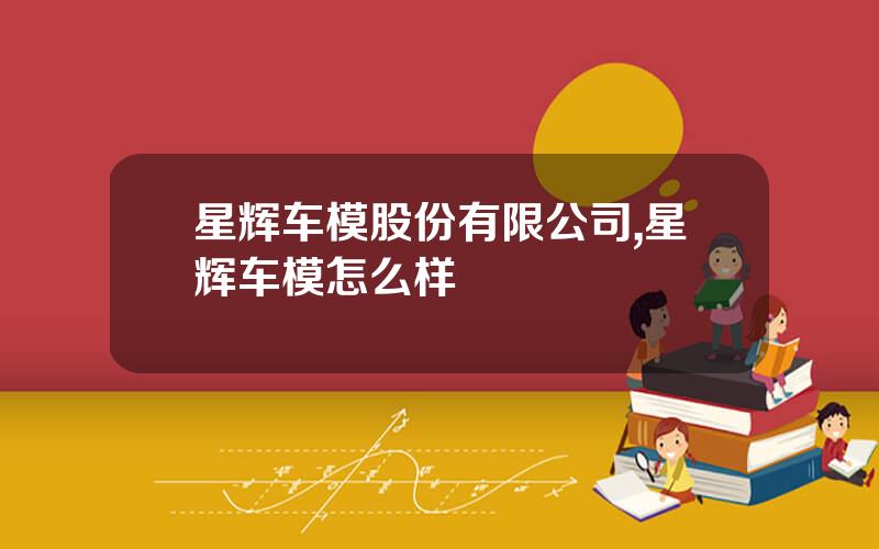 星辉车模股份有限公司,星辉车模怎么样