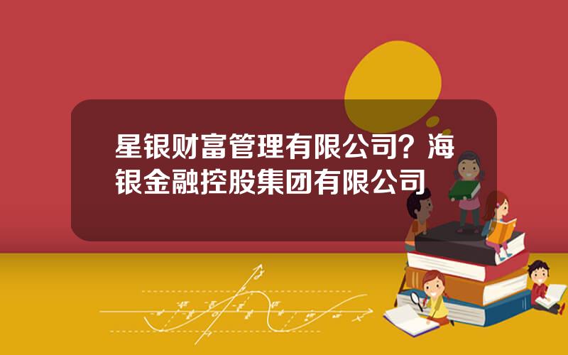 星银财富管理有限公司？海银金融控股集团有限公司