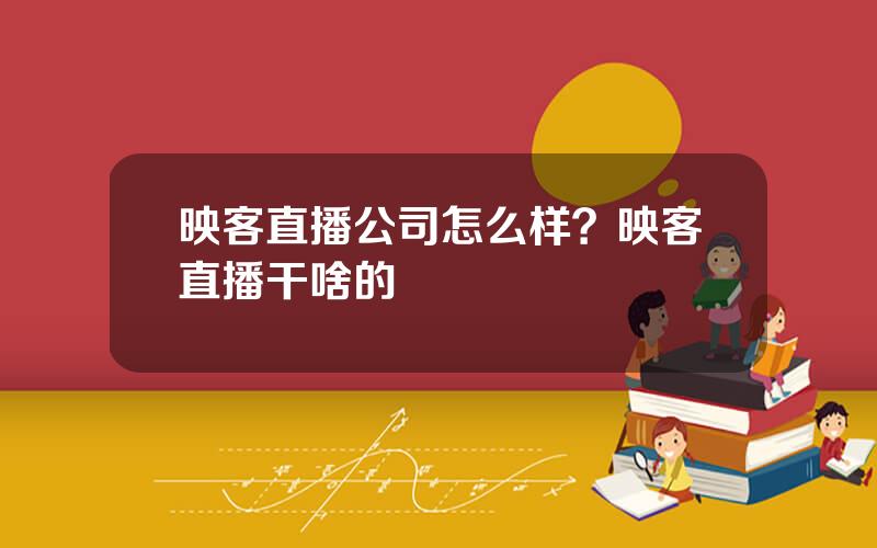 映客直播公司怎么样？映客直播干啥的