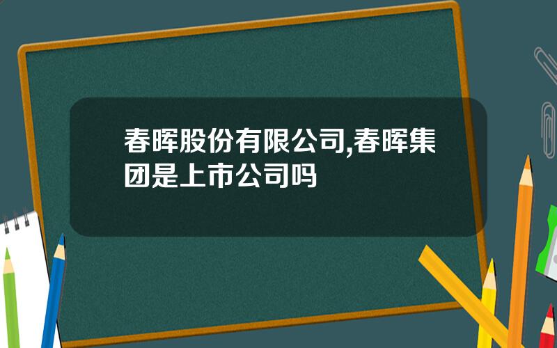 春晖股份有限公司,春晖集团是上市公司吗