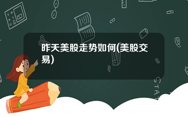 昨天美股走势如何(美股交易)