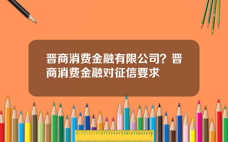 晋商消费金融有限公司？晋商消费金融对征信要求