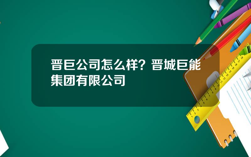 晋巨公司怎么样？晋城巨能集团有限公司